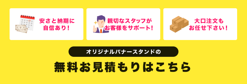 安さと納期に自信あり！親切なスタッフがお客様をサポート！大口注文もお任せ下さい！オリジナルバナースタンドの無料お見積もりはこちら