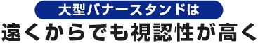 大型バナースタンドは遠くからでも視認性が高く