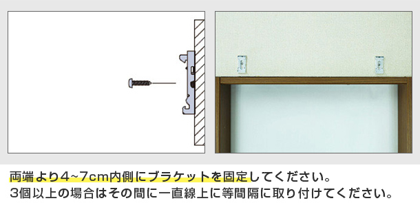 両端より4~7cm内側にブラケットを固定してください。3個以上の場合はその間に一直線上に等間隔に取り付けてください。