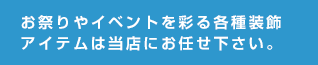 お祭りやイベントを彩る各種装飾アイテムは当店にお任せ下さい。