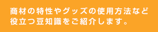 商材の特性やグッズの使用方法など役立つ豆知識をご紹介します。