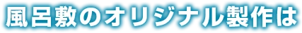 風呂敷のオリジナル製作は