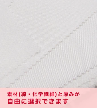 素材（綿・化学繊維）と厚みが自由に選択できます