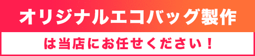 オリジナルエコバッグ製作は当店にお任せください！