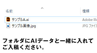 フォルダにAIデータと一緒に入れてご入稿ください。